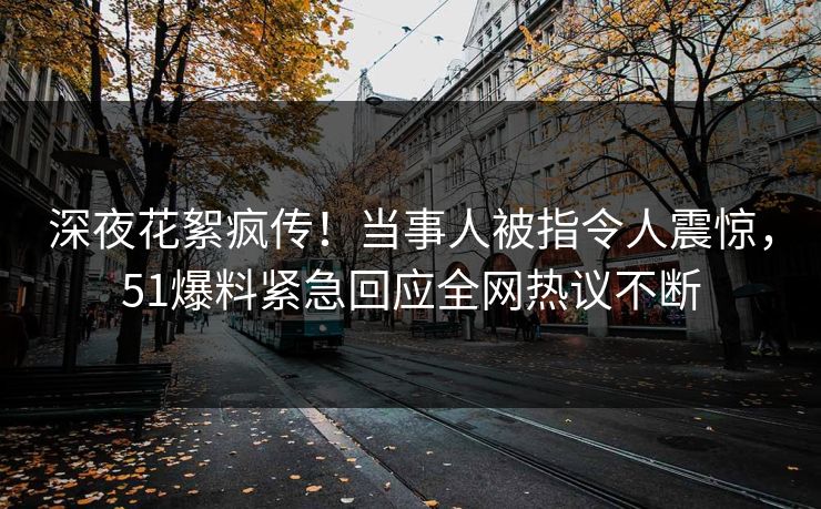 深夜花絮疯传!当事人被指令人震惊,51爆料紧急回应全网热议不断
