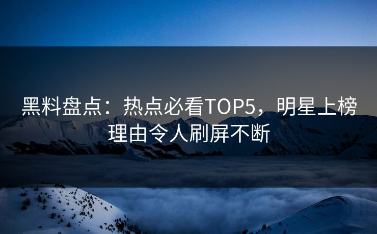 黑料盘点：热点必看TOP5，明星上榜理由令人刷屏不断