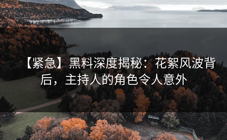 【紧急】黑料深度揭秘：花絮风波背后，主持人的角色令人意外