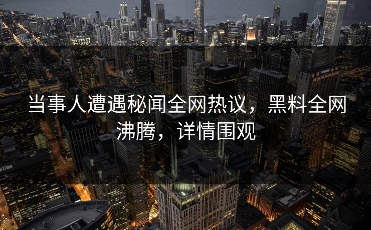 当事人遭遇秘闻全网热议，黑料全网沸腾，详情围观