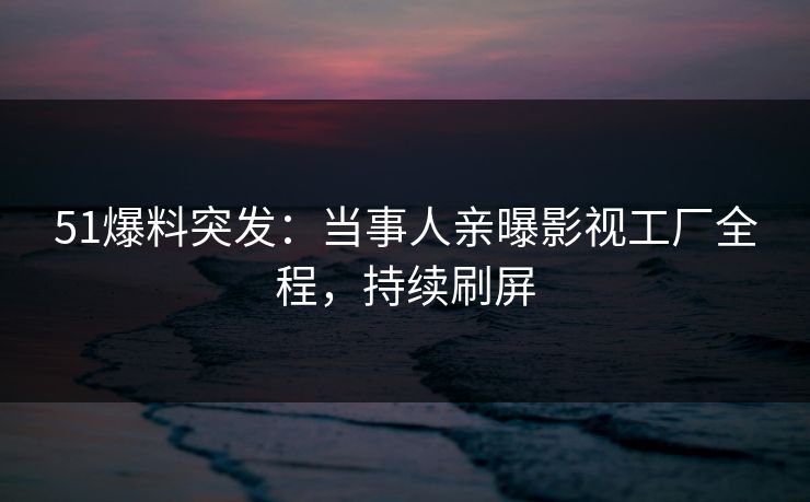51爆料突发：当事人亲曝影视工厂全程，持续刷屏