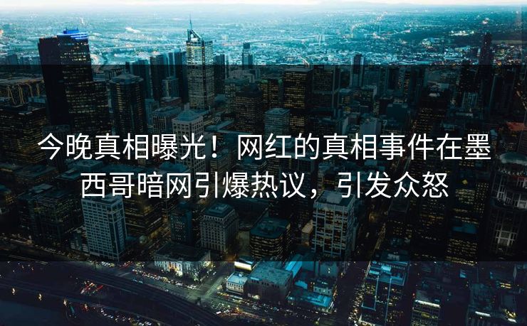 今晚真相曝光！网红的真相事件在墨西哥暗网引爆热议，引发众怒