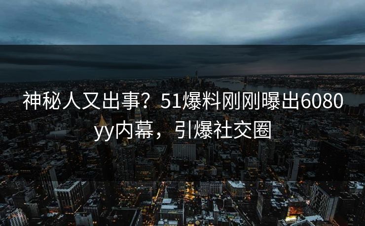 神秘人又出事？51爆料刚刚曝出6080yy内幕，引爆社交圈