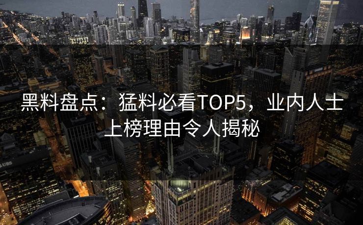 黑料盘点：猛料必看TOP5，业内人士上榜理由令人揭秘