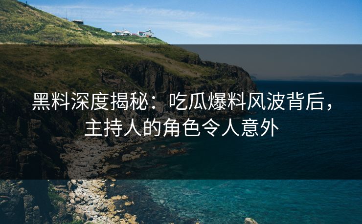 黑料深度揭秘：吃瓜爆料风波背后，主持人的角色令人意外