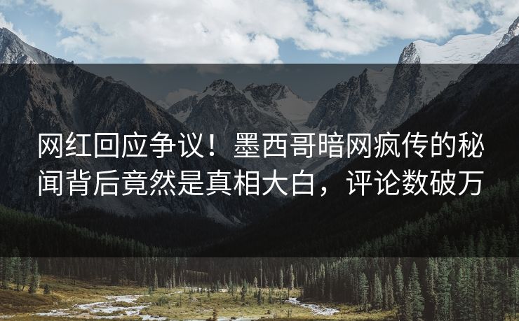 网红回应争议！墨西哥暗网疯传的秘闻背后竟然是真相大白，评论数破万