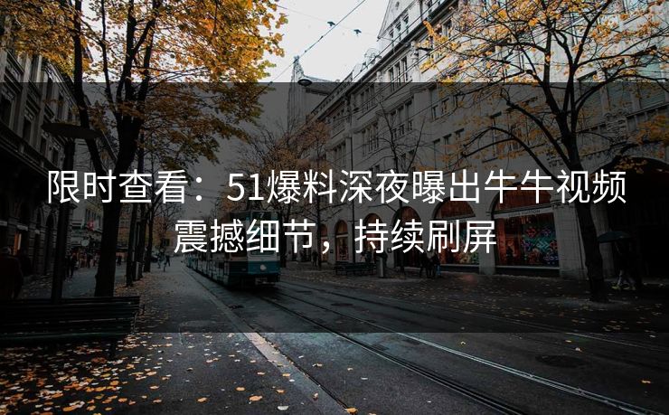 限时查看：51爆料深夜曝出牛牛视频震撼细节，持续刷屏