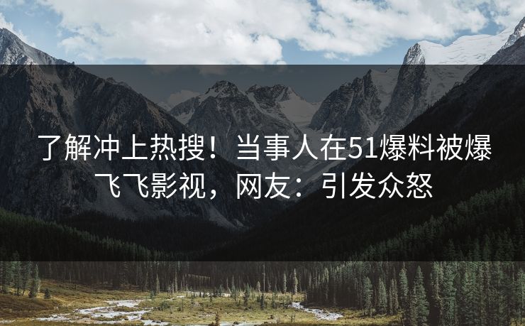 了解冲上热搜！当事人在51爆料被爆飞飞影视，网友：引发众怒