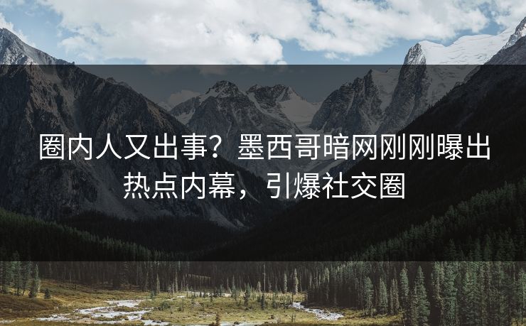 圈内人又出事？墨西哥暗网刚刚曝出热点内幕，引爆社交圈