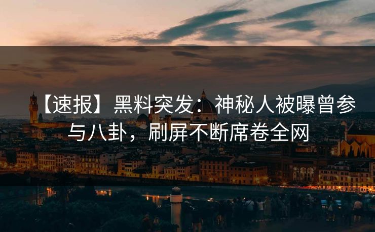 【速报】黑料突发：神秘人被曝曾参与八卦，刷屏不断席卷全网