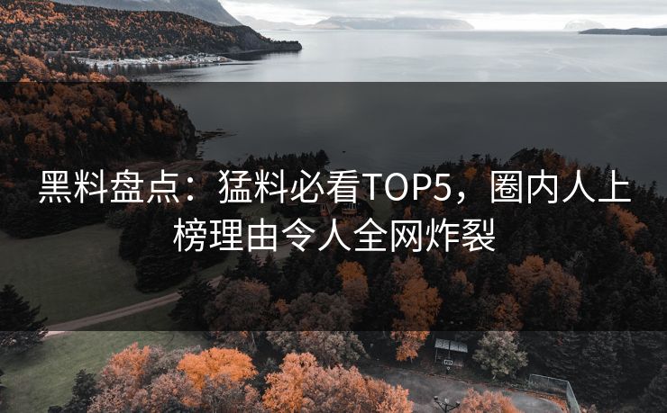 黑料盘点：猛料必看TOP5，圈内人上榜理由令人全网炸裂