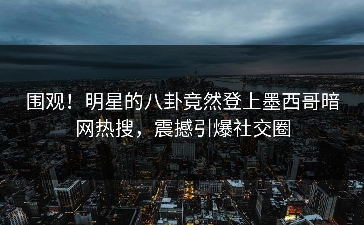 围观！明星的八卦竟然登上墨西哥暗网热搜，震撼引爆社交圈