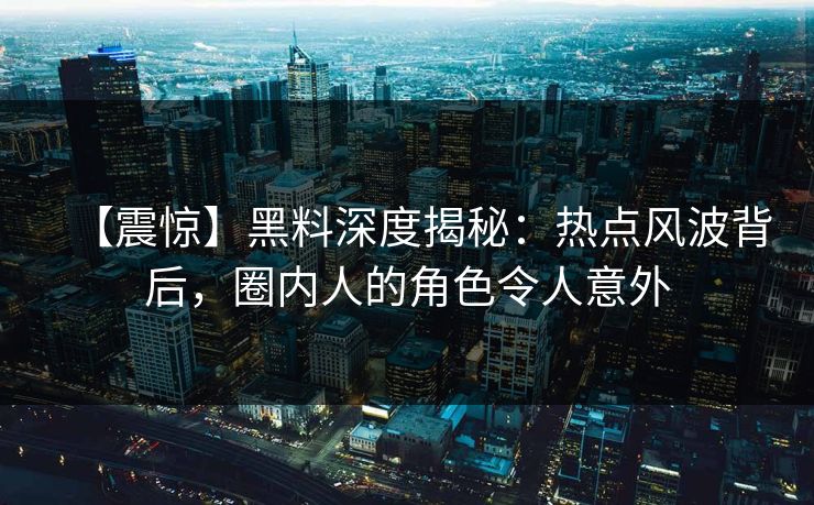 【震惊】黑料深度揭秘：热点风波背后，圈内人的角色令人意外