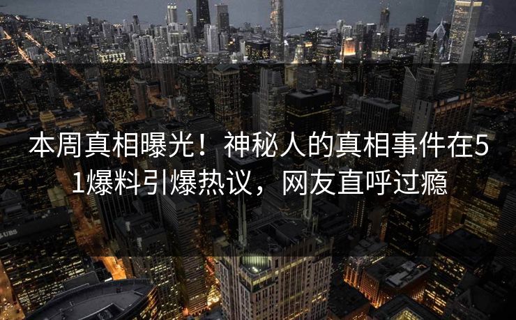 本周真相曝光！神秘人的真相事件在51爆料引爆热议，网友直呼过瘾