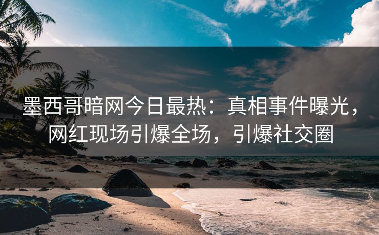墨西哥暗网今日最热：真相事件曝光，网红现场引爆全场，引爆社交圈