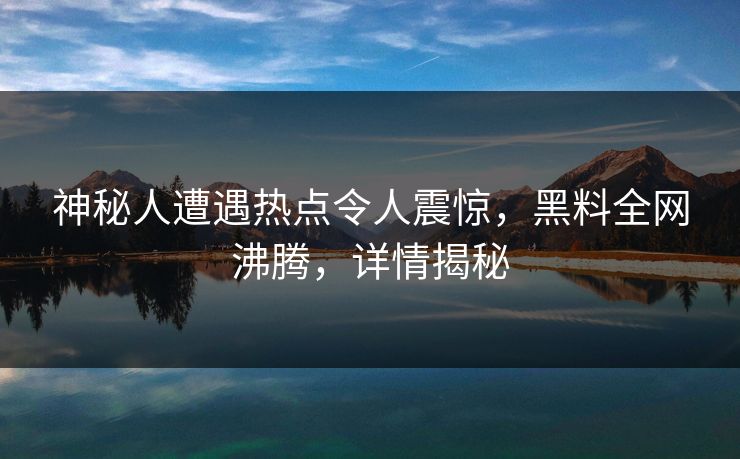 神秘人遭遇热点令人震惊，黑料全网沸腾，详情揭秘