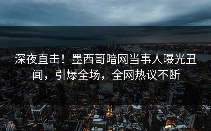 深夜直击！墨西哥暗网当事人曝光丑闻，引爆全场，全网热议不断