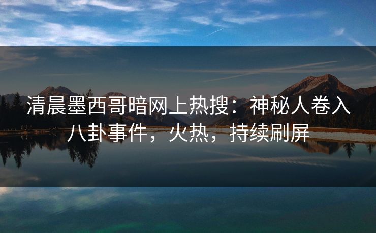 清晨墨西哥暗网上热搜：神秘人卷入八卦事件，火热，持续刷屏