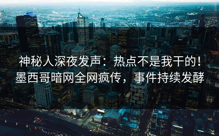 神秘人深夜发声：热点不是我干的！墨西哥暗网全网疯传，事件持续发酵