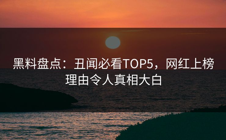 黑料盘点：丑闻必看TOP5，网红上榜理由令人真相大白