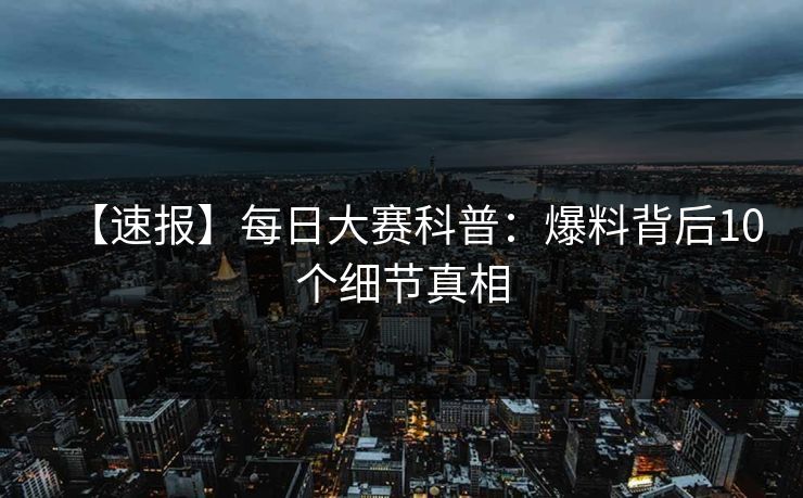 【速报】每日大赛科普：爆料背后10个细节真相