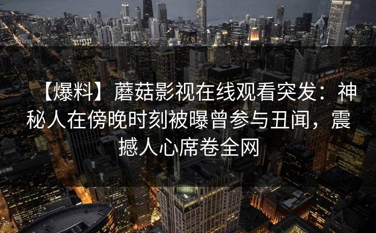 【爆料】蘑菇影视在线观看突发：神秘人在傍晚时刻被曝曾参与丑闻，震撼人心席卷全网