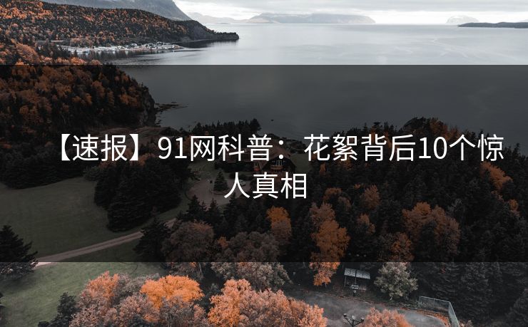 【速报】91网科普：花絮背后10个惊人真相