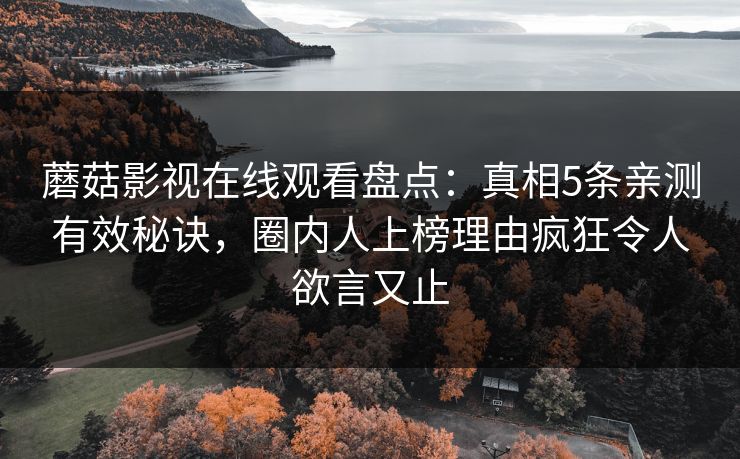 蘑菇影视在线观看盘点：真相5条亲测有效秘诀，圈内人上榜理由疯狂令人欲言又止