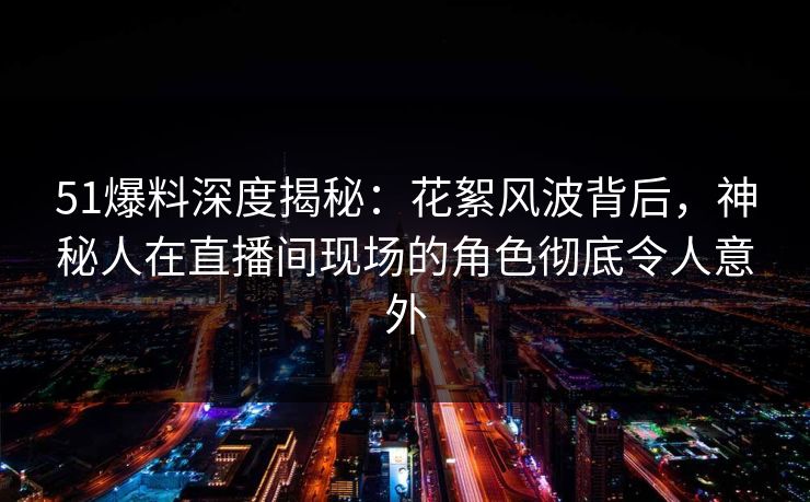 51爆料深度揭秘：花絮风波背后，神秘人在直播间现场的角色彻底令人意外