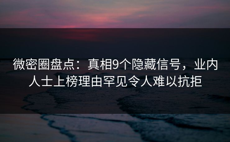 微密圈盘点：真相9个隐藏信号，业内人士上榜理由罕见令人难以抗拒