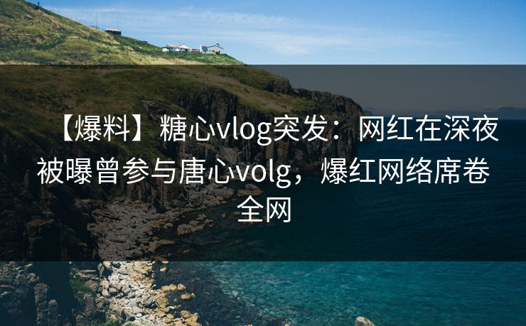 【爆料】糖心vlog突发:网红在深夜被曝曾参与唐心volg,爆红网络席卷全网 【爆料】糖心vlog突发:网红在深夜被曝曾参与唐心volg,爆红网络席卷全网