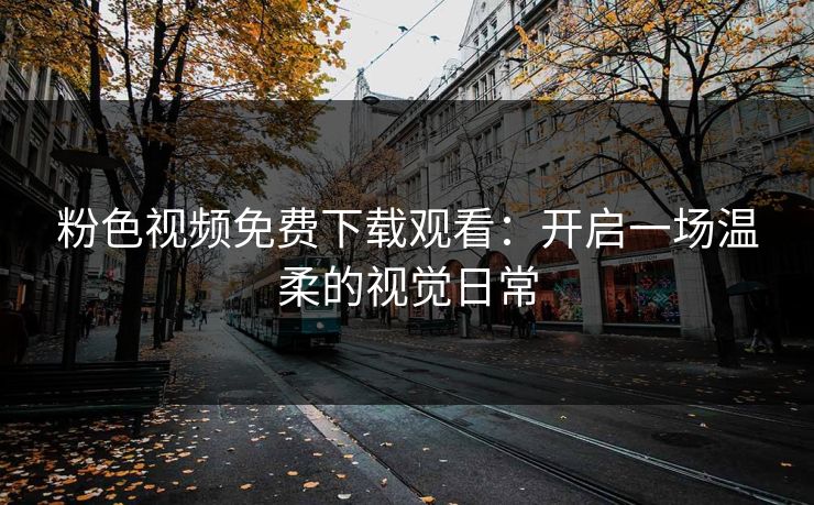 粉色视频免费下载观看：开启一场温柔的视觉日常