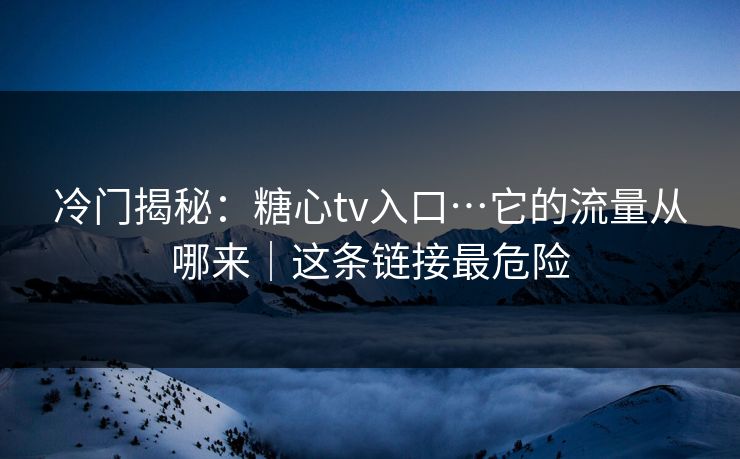 冷门揭秘：糖心tv入口…它的流量从哪来｜这条链接最危险