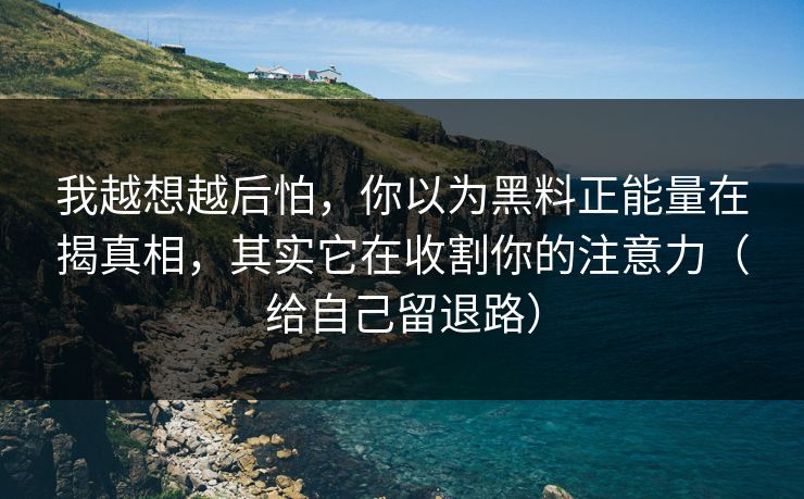 我越想越后怕，你以为黑料正能量在揭真相，其实它在收割你的注意力（给自己留退路）