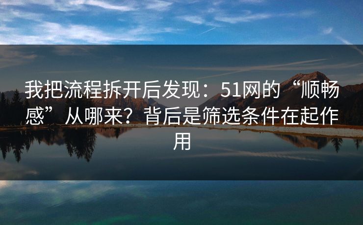 我把流程拆开后发现：51网的“顺畅感”从哪来？背后是筛选条件在起作用