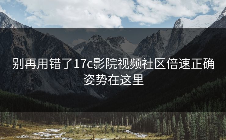 别再用错了17c影院视频社区倍速正确姿势在这里