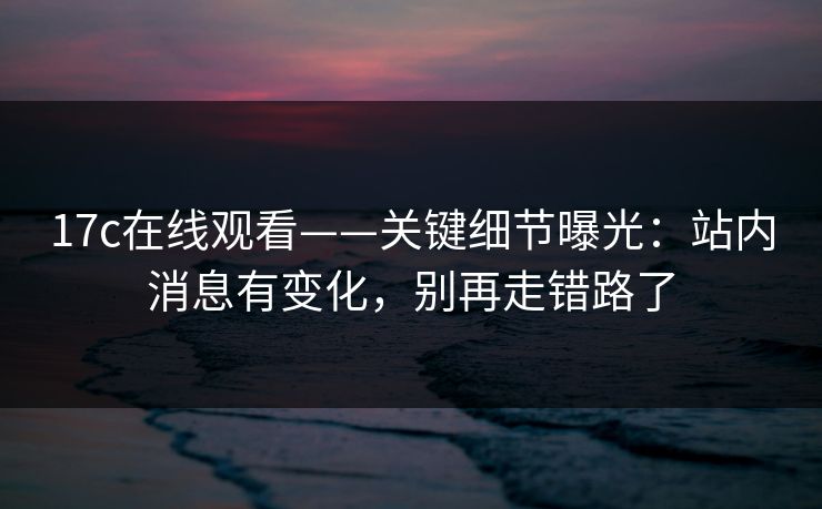 17c在线观看——关键细节曝光：站内消息有变化，别再走错路了