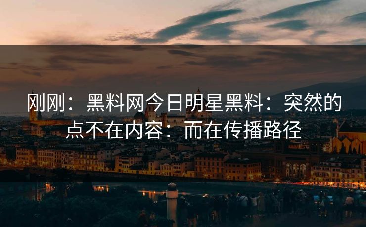 刚刚：黑料网今日明星黑料：突然的点不在内容：而在传播路径