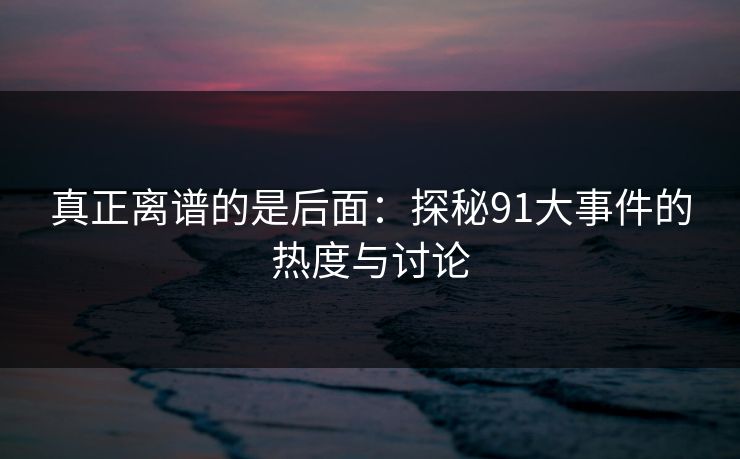 真正离谱的是后面：探秘91大事件的热度与讨论