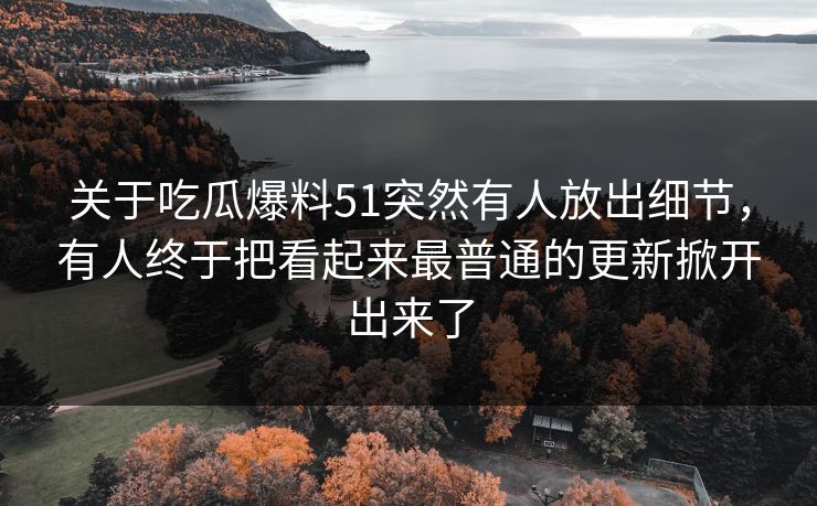 关于吃瓜爆料51突然有人放出细节，有人终于把看起来最普通的更新掀开出来了