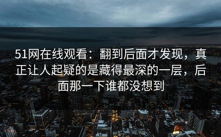 51网在线观看：翻到后面才发现，真正让人起疑的是藏得最深的一层，后面那一下谁都没想到